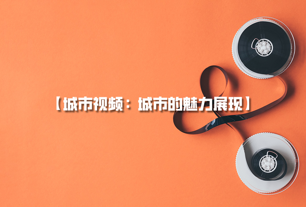 城市視頻拍攝：城市宣傳片制作，城市的魅力展現(xiàn)